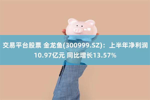 交易平台股票 金龙鱼(300999.SZ)：上半年净利润10.97亿元 同比增长13.57%