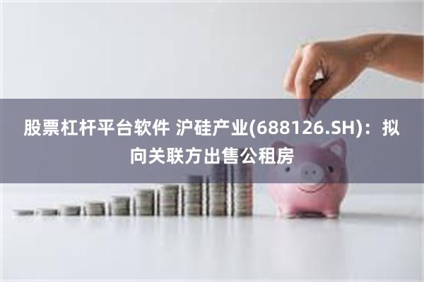 股票杠杆平台软件 沪硅产业(688126.SH)：拟向关联方出售公租房