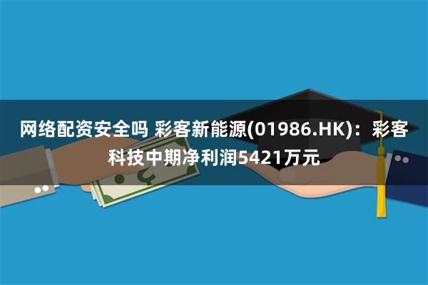 网络配资安全吗 彩客新能源(01986.HK)：彩客科技中期净利润5421万元