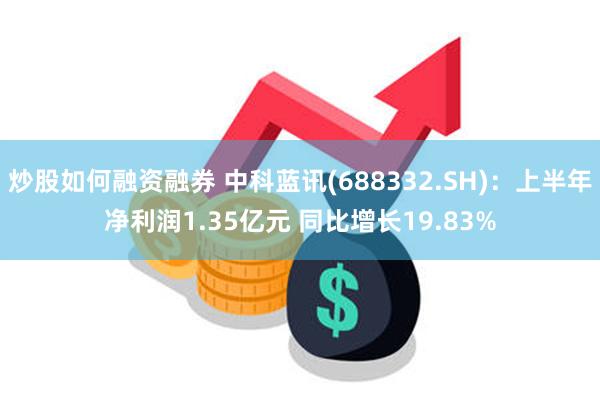 炒股如何融资融券 中科蓝讯(688332.SH)：上半年净利润1.35亿元 同比增长19.83%