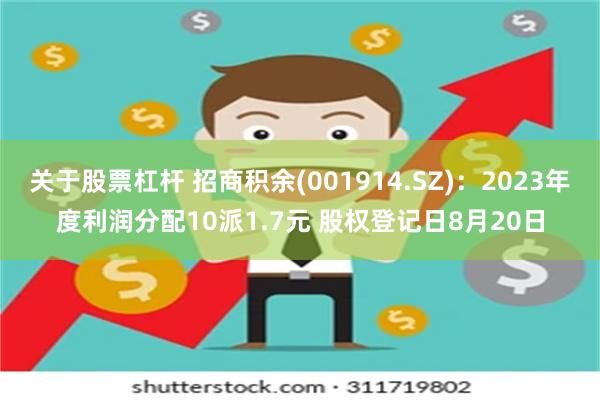 关于股票杠杆 招商积余(001914.SZ)：2023年度利润分配10派1.7元 股权登记日8月20日