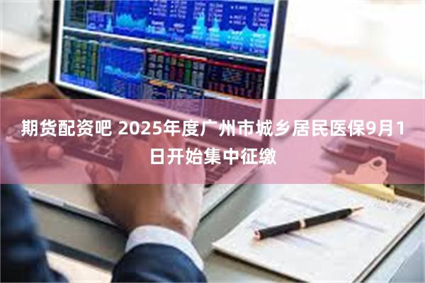 期货配资吧 2025年度广州市城乡居民医保9月1日开始集中征缴