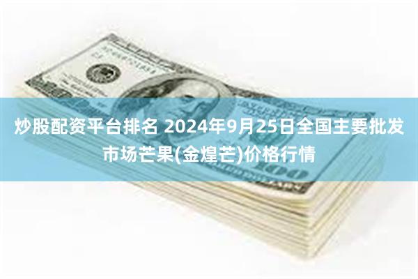 炒股配资平台排名 2024年9月25日全国主要批发市场芒果(金煌芒)价格行情