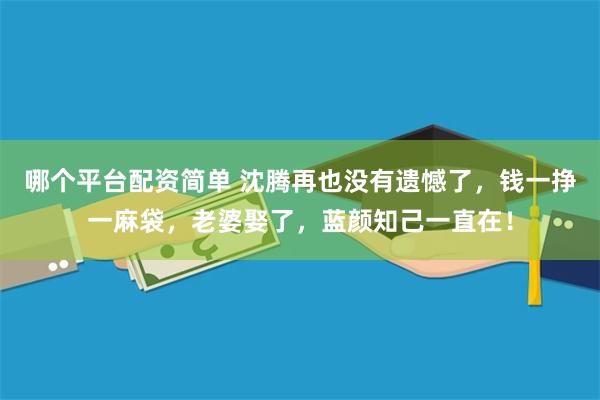 哪个平台配资简单 沈腾再也没有遗憾了，钱一挣一麻袋，老婆娶了，蓝颜知己一直在！