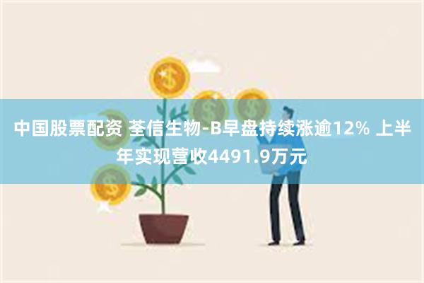 中国股票配资 荃信生物-B早盘持续涨逾12% 上半年实现营收4491.9万元