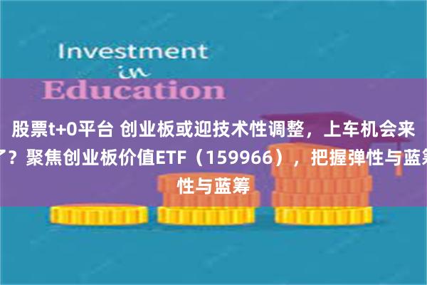 股票t+0平台 创业板或迎技术性调整，上车机会来了？聚焦创业板价值ETF（159966），把握弹性与蓝筹