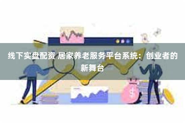 线下实盘配资 居家养老服务平台系统：创业者的新舞台