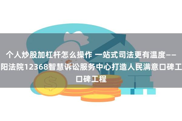 个人炒股加杠杆怎么操作 一站式司法更有温度——阜阳法院12368智慧诉讼服务中心打造人民满意口碑工程