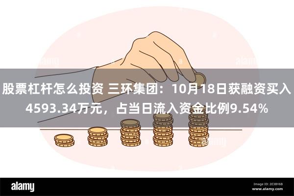 股票杠杆怎么投资 三环集团：10月18日获融资买入4593.34万元，占当日流入资金比例9.54%