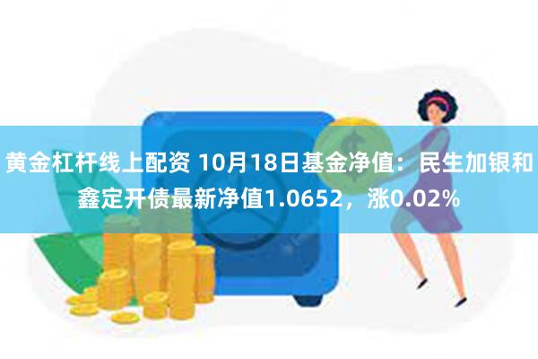 黄金杠杆线上配资 10月18日基金净值：民生加银和鑫定开债最新净值1.0652，涨0.02%