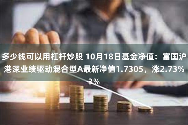 多少钱可以用杠杆炒股 10月18日基金净值：富国沪港深业绩驱动混合型A最新净值1.7305，涨2.73%