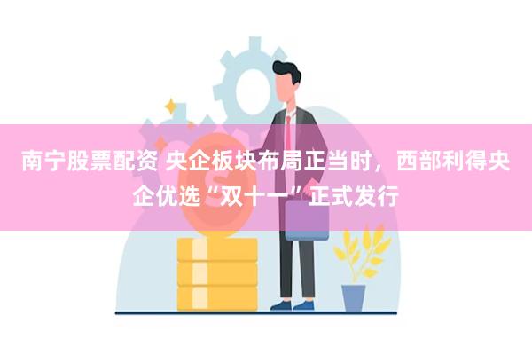 南宁股票配资 央企板块布局正当时，西部利得央企优选“双十一”正式发行