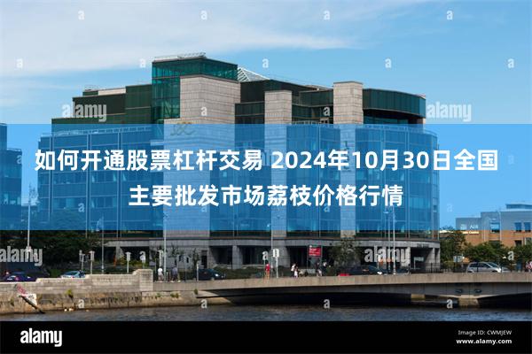 如何开通股票杠杆交易 2024年10月30日全国主要批发市场荔枝价格行情