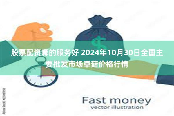 股票配资哪的服务好 2024年10月30日全国主要批发市场草菇价格行情