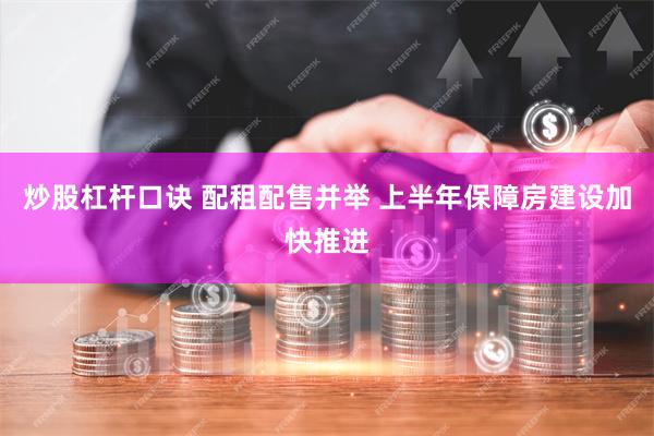 炒股杠杆口诀 配租配售并举 上半年保障房建设加快推进