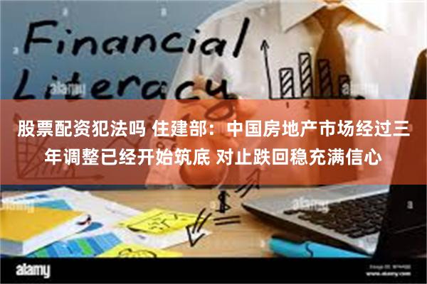 股票配资犯法吗 住建部：中国房地产市场经过三年调整已经开始筑底 对止跌回稳充满信心