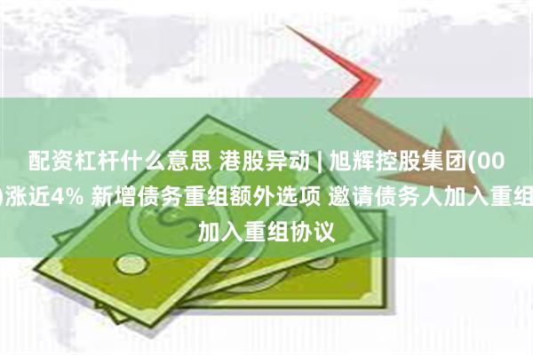 配资杠杆什么意思 港股异动 | 旭辉控股集团(00884)涨近4% 新增债务重组额外选项 邀请债务人加入重组协议