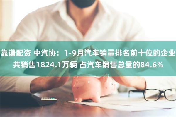 靠谱配资 中汽协：1-9月汽车销量排名前十位的企业共销售1824.1万辆 占汽车销售总量的84.6%