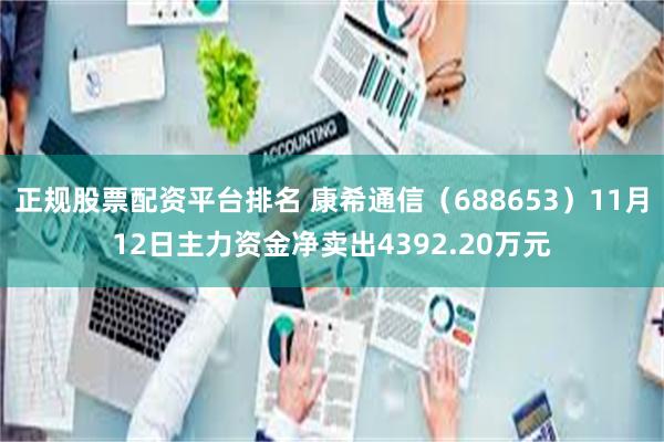 正规股票配资平台排名 康希通信（688653）11月12日主力资金净卖出4392.20万元