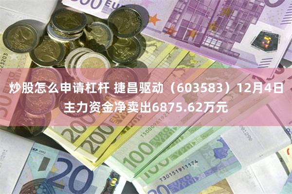 炒股怎么申请杠杆 捷昌驱动（603583）12月4日主力资金净卖出6875.62万元