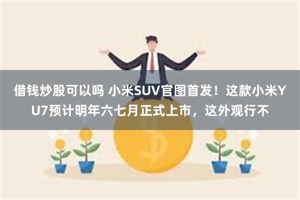 借钱炒股可以吗 小米SUV官图首发！这款小米YU7预计明年六七月正式上市，这外观行不