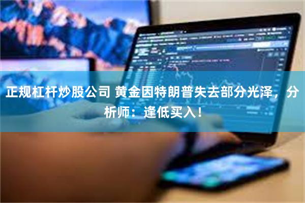 正规杠杆炒股公司 黄金因特朗普失去部分光泽，分析师：逢低买入！