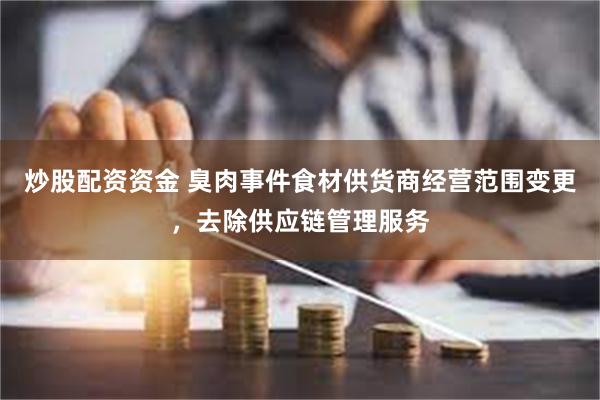 炒股配资资金 臭肉事件食材供货商经营范围变更，去除供应链管理服务