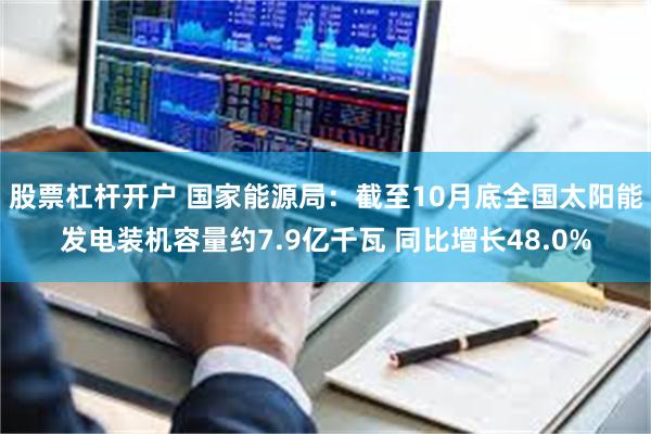 股票杠杆开户 国家能源局：截至10月底全国太阳能发电装机容量约7.9亿千瓦 同比增长48.0%