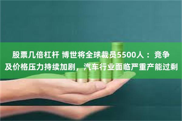 股票几倍杠杆 博世将全球裁员5500人 ：竞争及价格压力持续加剧，汽车行业面临严重产能过剩