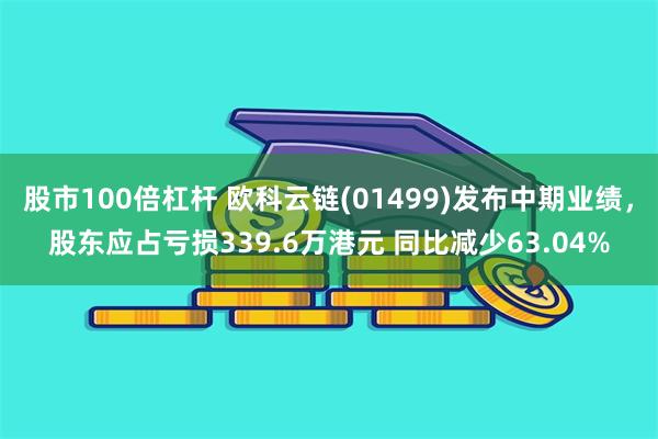 股市100倍杠杆 欧科云链(01499)发布中期业绩，股东应占亏损339.6万港元 同比减少63.04%