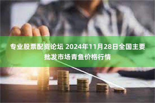 专业股票配资论坛 2024年11月28日全国主要批发市场青鱼价格行情