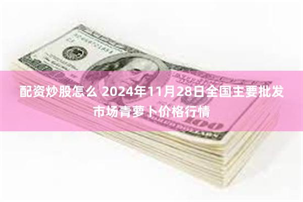 配资炒股怎么 2024年11月28日全国主要批发市场青萝卜价格行情