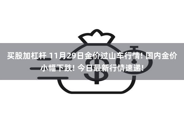 买股加杠杆 11月29日金价过山车行情! 国内金价小幅下跌! 今日最新行情速递!