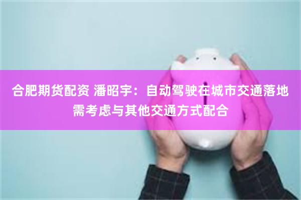 合肥期货配资 潘昭宇：自动驾驶在城市交通落地需考虑与其他交通方式配合