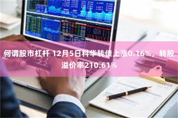 何谓股市杠杆 12月5日科华转债上涨0.16%，转股溢价率210.61%