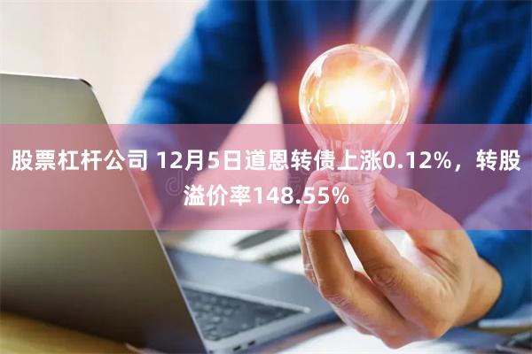 股票杠杆公司 12月5日道恩转债上涨0.12%，转股溢价率148.55%