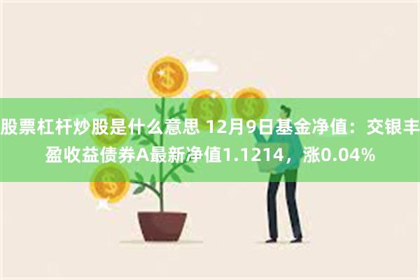 股票杠杆炒股是什么意思 12月9日基金净值：交银丰盈收益债券A最新净值1.1214，涨0.04%