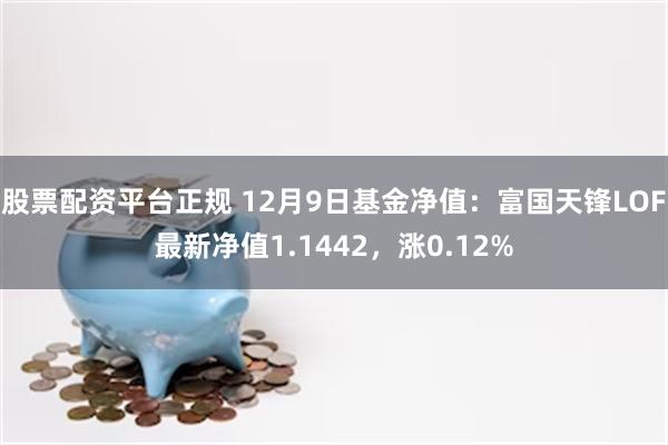 股票配资平台正规 12月9日基金净值：富国天锋LOF最新净值1.1442，涨0.12%