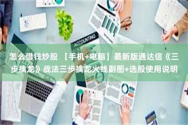 怎么借钱炒股 【手机+电脑】最新版通达信《三步擒龙》战法三步擒龙火线副图+选股使用说明