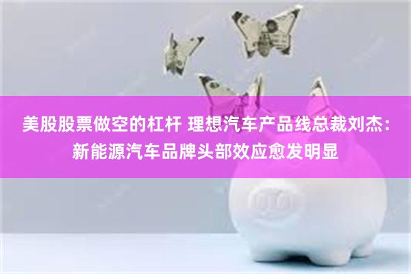 美股股票做空的杠杆 理想汽车产品线总裁刘杰：新能源汽车品牌头部效应愈发明显