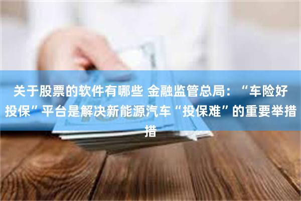 关于股票的软件有哪些 金融监管总局：“车险好投保”平台是解决新能源汽车“投保难”的重要举措