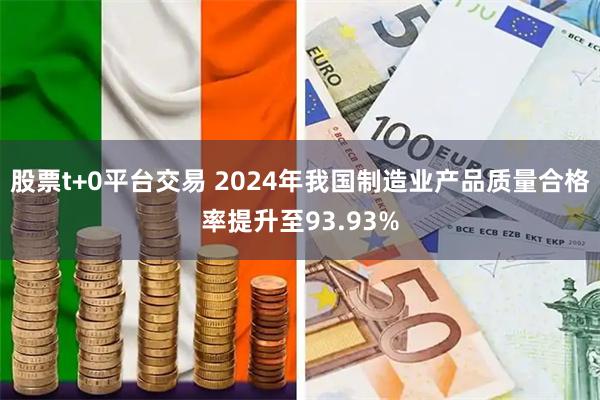 股票t+0平台交易 2024年我国制造业产品质量合格率提升至93.93%