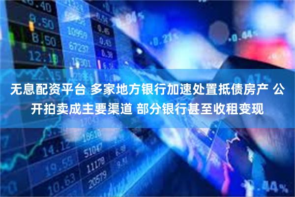 无息配资平台 多家地方银行加速处置抵债房产 公开拍卖成主要渠道 部分银行甚至收租变现