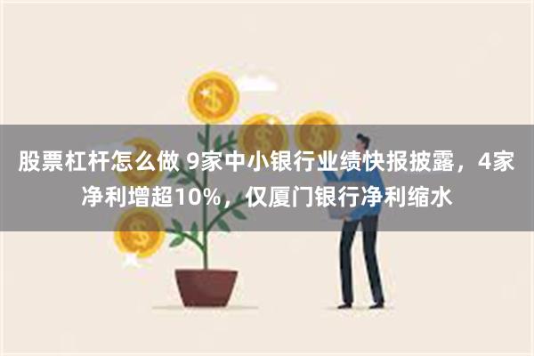 股票杠杆怎么做 9家中小银行业绩快报披露，4家净利增超10%，仅厦门银行净利缩水