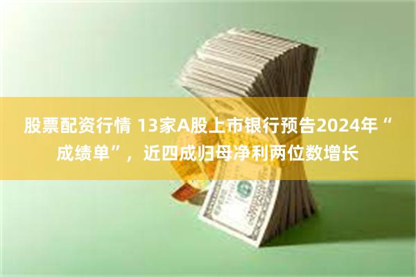 股票配资行情 13家A股上市银行预告2024年“成绩单”，近四成归母净利两位数增长