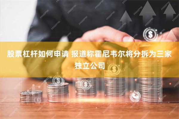 股票杠杆如何申请 报道称霍尼韦尔将分拆为三家独立公司