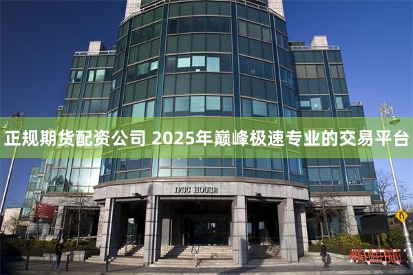 正规期货配资公司 2025年巅峰极速专业的交易平台