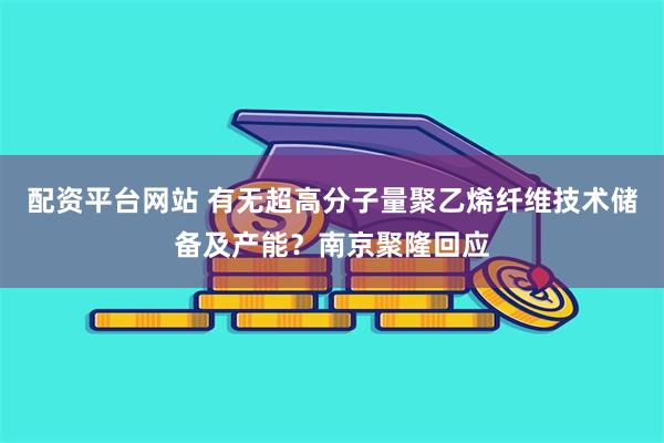 配资平台网站 有无超高分子量聚乙烯纤维技术储备及产能？南京聚隆回应