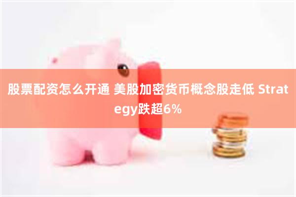 股票配资怎么开通 美股加密货币概念股走低 Strategy跌超6%