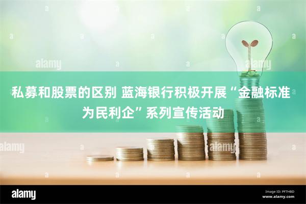 私募和股票的区别 蓝海银行积极开展“金融标准 为民利企”系列宣传活动